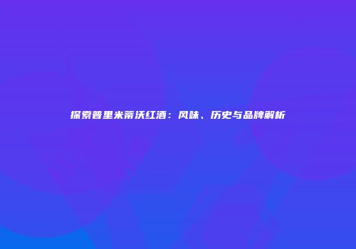 探索普里米蒂沃红酒：风味、历史与品牌解析