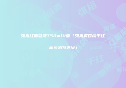 张裕红葡萄酒750ml11度「张裕解百纳干红葡萄酒特选级」