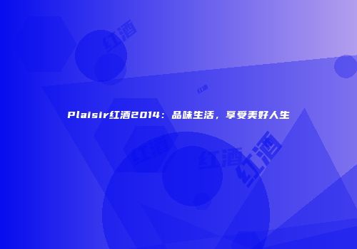 Plaisir红酒2014：品味生活，享受美好人生