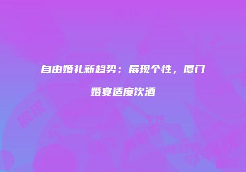 自由婚礼新趋势：展现个性，厦门婚宴适度饮酒