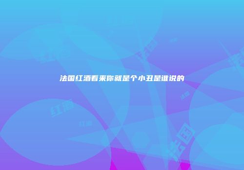 法国红酒看来你就是个小丑是谁说的