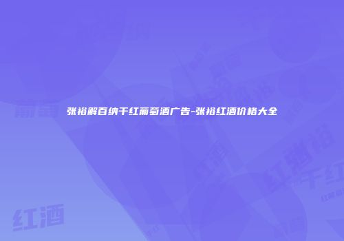 张裕解百纳干红葡萄酒广告-张裕红酒价格大全