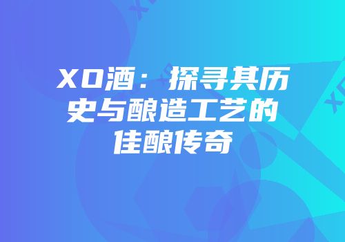 XO酒：探寻其历史与酿造工艺的佳酿传奇