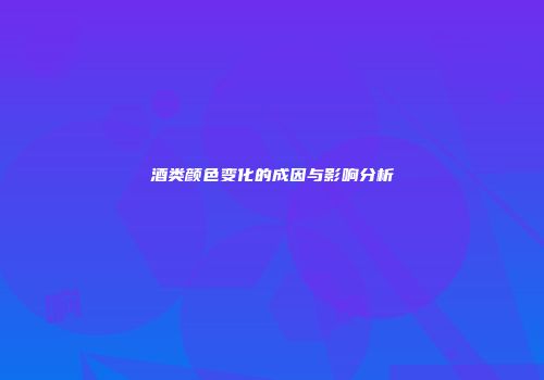 酒类颜色变化的成因与影响分析