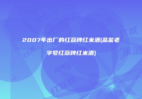 2007年出厂的红荔牌红米酒(品鉴老字号红荔牌红米酒)