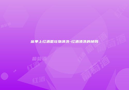 床单上红酒呕吐物清洗-红酒渍洗的掉吗
