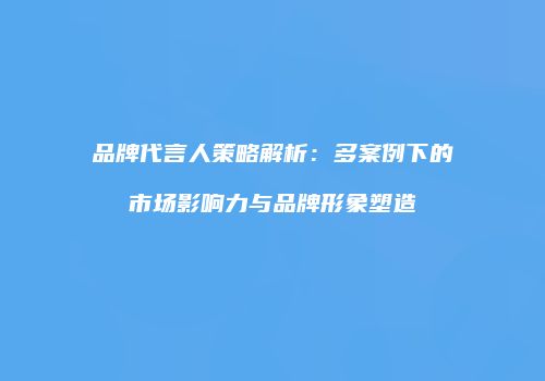 品牌代言人策略解析：多案例下的市场影响力与品牌形象塑造