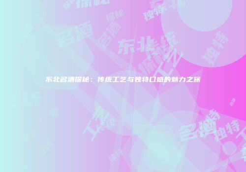 东北名酒探秘：传统工艺与独特口感的魅力之旅