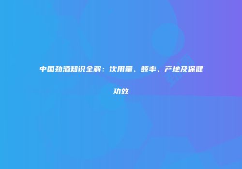 中国劲酒知识全解：饮用量、频率、产地及保健功效