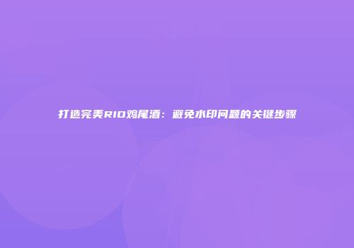 打造完美RIO鸡尾酒：避免水印问题的关键步骤