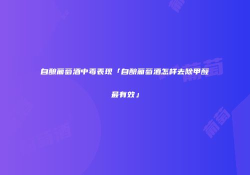 自酿葡萄酒中毒表现「自酿葡萄酒怎样去除甲醛最有效」