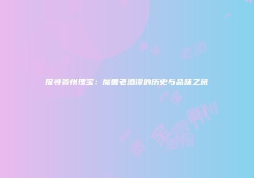 探寻贵州瑰宝：魔兽老酒谭的历史与品味之旅