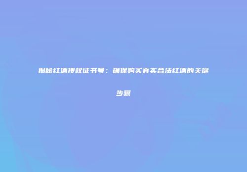 揭秘红酒授权证书号：确保购买真实合法红酒的关键步骤