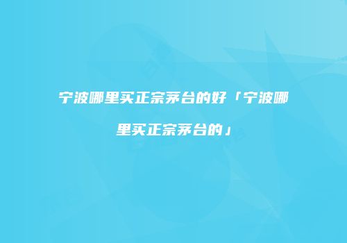 宁波哪里买正宗茅台的好「宁波哪里买正宗茅台的」