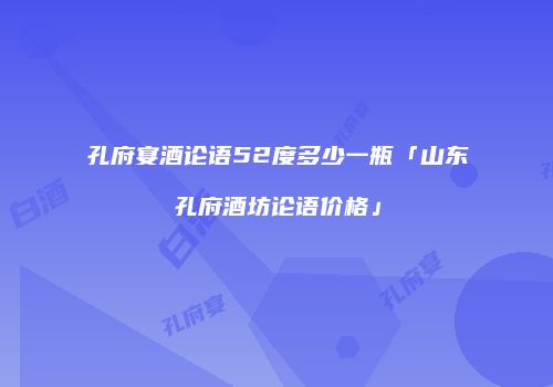 孔府宴酒论语52度多少一瓶「山东孔府酒坊论语价格」