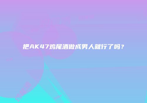把AK47鸡尾酒做成男人就行了吗？