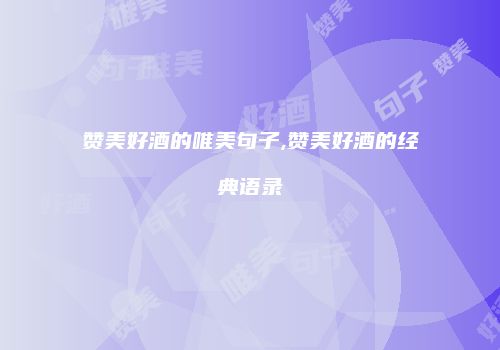 赞美好酒的唯美句子,赞美好酒的经典语录