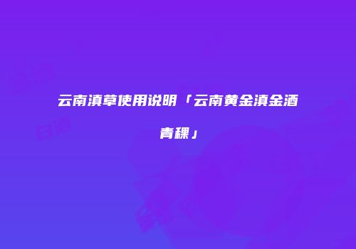云南滇草使用说明「云南黄金滇金酒青稞」