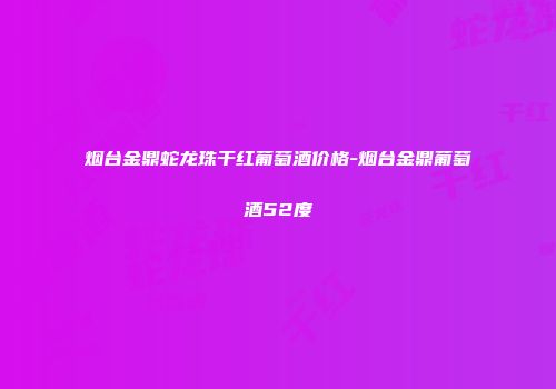烟台金鼎蛇龙珠干红葡萄酒价格-烟台金鼎葡萄酒52度