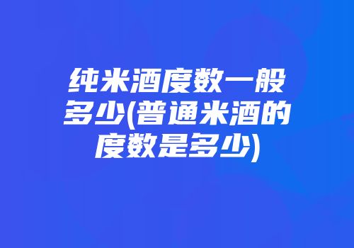 纯米酒度数一般多少(普通米酒的度数是多少)