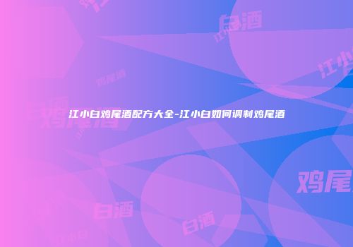 江小白鸡尾酒配方大全-江小白如何调制鸡尾酒
