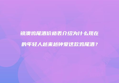 锐澳鸡尾酒价格表介绍为什么现在的年轻人越来越钟爱这款鸡尾酒？