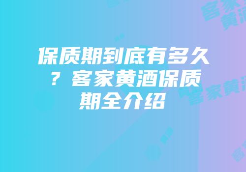 保质期到底有多久？客家黄酒保质期全介绍