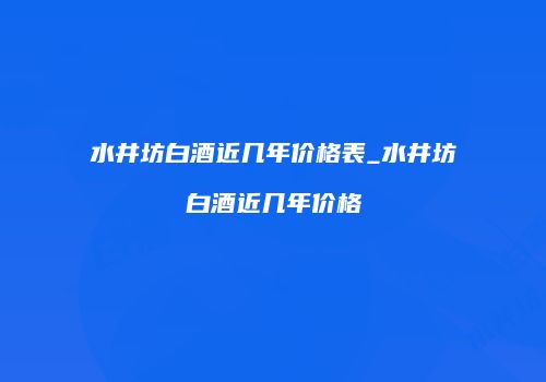 水井坊白酒近几年价格表_水井坊白酒近几年价格
