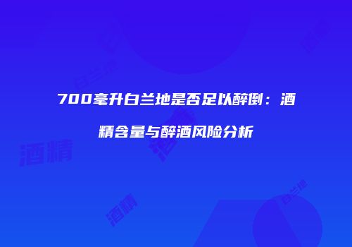700毫升白兰地是否足以醉倒：酒精含量与醉酒风险分析