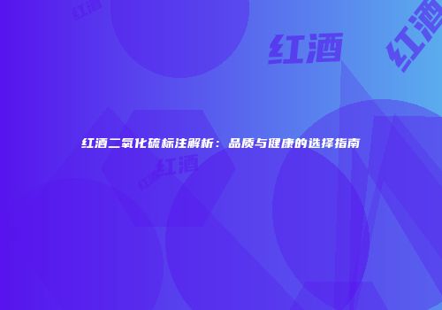 红酒二氧化硫标注解析：品质与健康的选择指南
