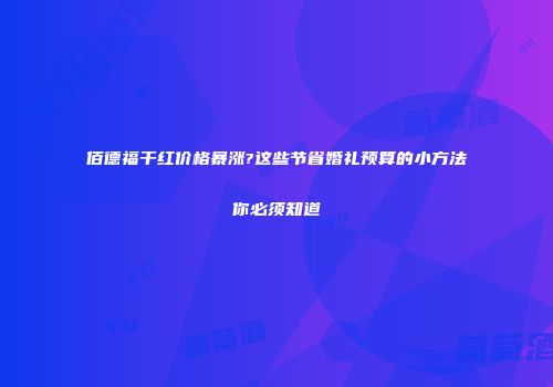 佰德福干红价格暴涨?这些节省婚礼预算的小方法你必须知道
