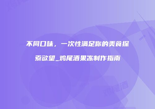 不同口味，一次性满足你的美食探索欲望_鸡尾酒果冻制作指南