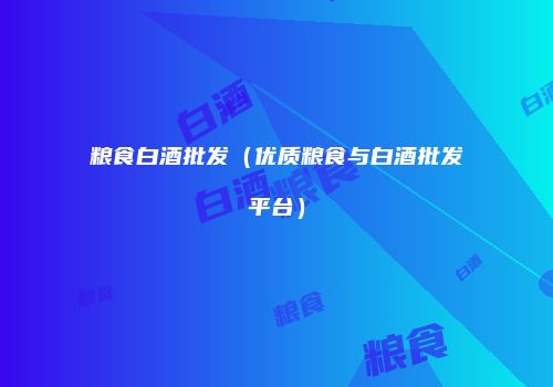 粮食白酒批发（优质粮食与白酒批发平台）