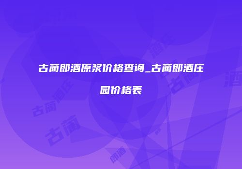 古蔺郎酒原浆价格查询_古蔺郎酒庄园价格表