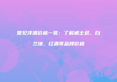 常见洋酒价格一览：了解威士忌、白兰地、红酒等品牌价格
