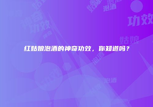 红姑娘泡酒的神奇功效，你知道吗？