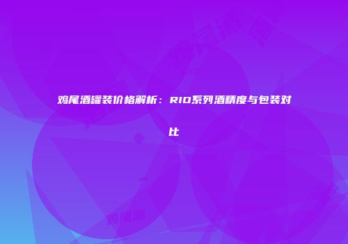 鸡尾酒罐装价格解析：RIO系列酒精度与包装对比