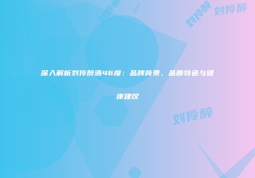 深入解析刘伶醉酒46度：品牌背景、品质特色与健康建议