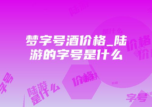 梦字号酒价格_陆游的字号是什么