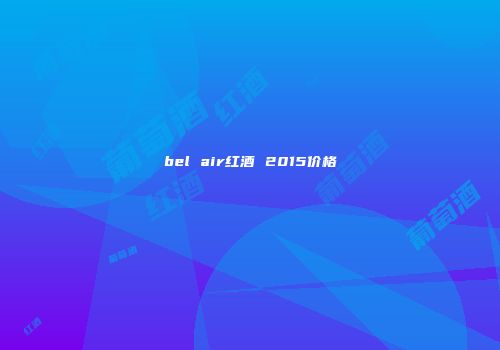 bel air红酒 2015价格