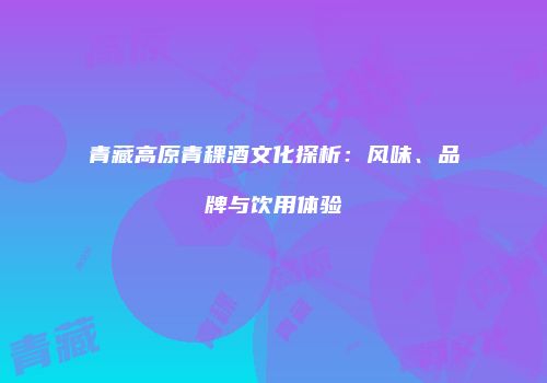 青藏高原青稞酒文化探析：风味、品牌与饮用体验