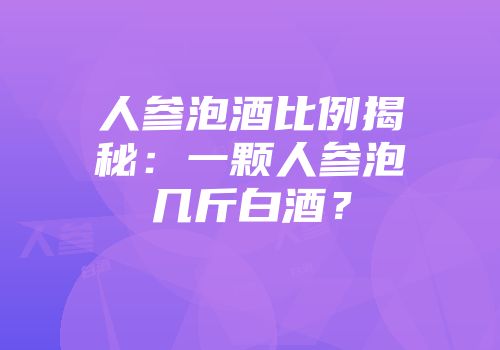 人参泡酒比例揭秘：一颗人参泡几斤白酒？