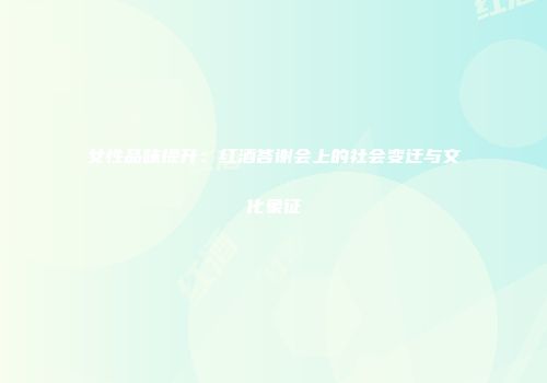 女性品味提升：红酒答谢会上的社会变迁与文化象征