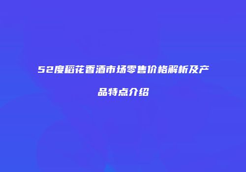 52度稻花香酒市场零售价格解析及产品特点介绍