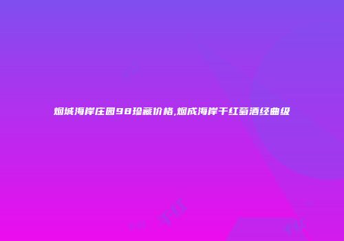 烟城海岸庄园98珍藏价格,烟成海岸干红萄酒经曲级