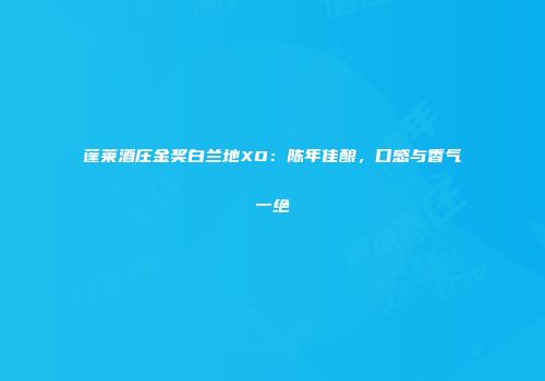 蓬莱酒庄金奖白兰地XO：陈年佳酿，口感与香气一绝