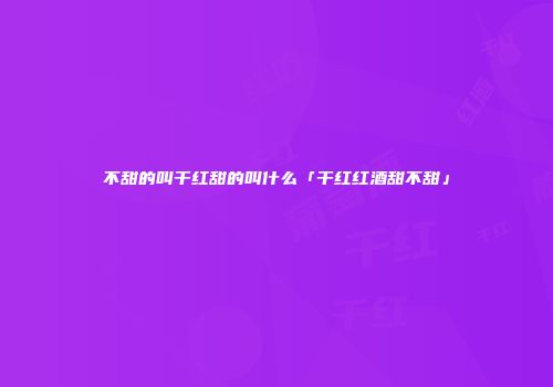 不甜的叫干红甜的叫什么「干红红酒甜不甜」