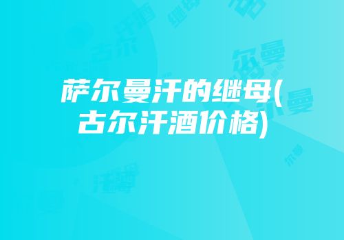 萨尔曼汗的继母(古尔汗酒价格)