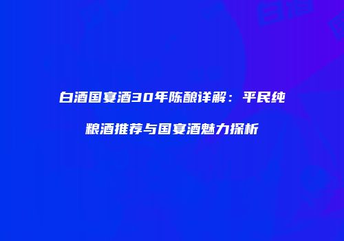 白酒国宴酒30年陈酿详解：平民纯粮酒推荐与国宴酒魅力探析
