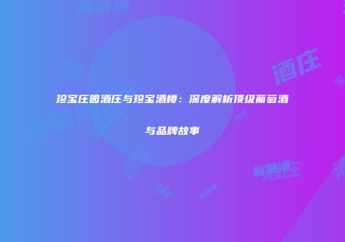 珍宝庄园酒庄与珍宝酒楼：深度解析顶级葡萄酒与品牌故事